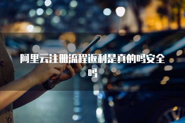 阿里云注册流程返利是真的吗安全吗