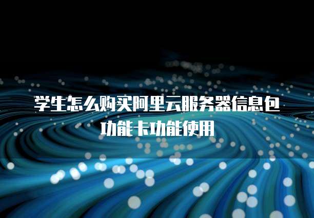 学生怎么购买阿里云服务器信息包功能卡功能使用