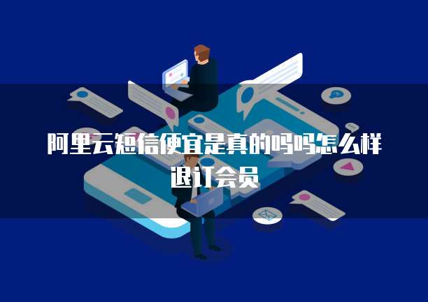阿里云短信便宜是真的吗吗怎么样退订会员
