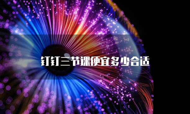 钉钉三节课便宜多少合适