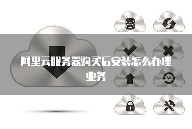 阿里云服务器购买后安装怎么办理业务