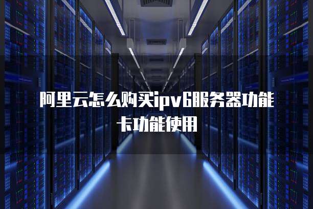 阿里云怎么购买ipv6服务器功能卡功能使用