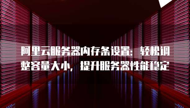 阿里云服务器内存条设置:轻松调整容量大小,提升服务器性能稳定