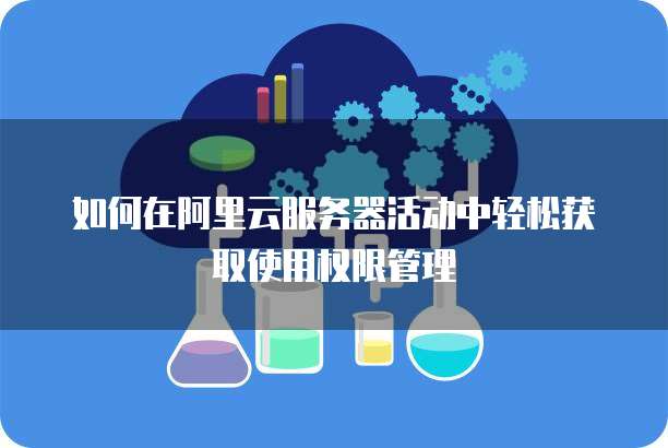 如何在阿里云服务器活动中轻松获取使用权限管理