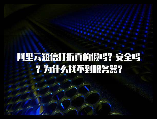 阿里云短信打折真的假吗?安全吗?为什么找不到服务器?
