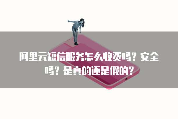阿里云短信服务怎么收费吗?安全吗?是真的还是假的?