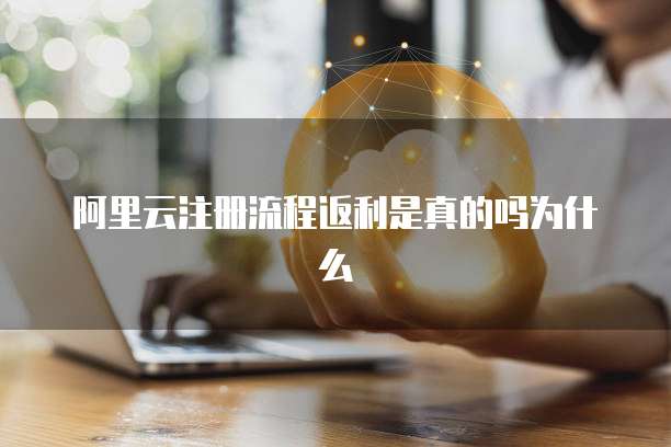阿里云注册流程返利是真的吗为什么