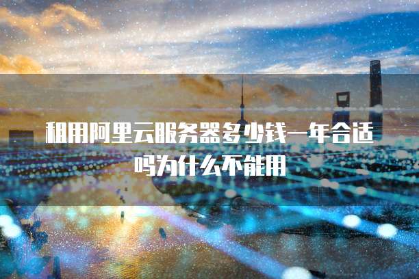 租用阿里云服务器多少钱一年合适吗为什么不能用