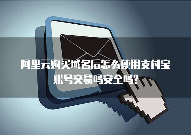 阿里云购买域名后怎么使用支付宝账号交易吗安全吗?