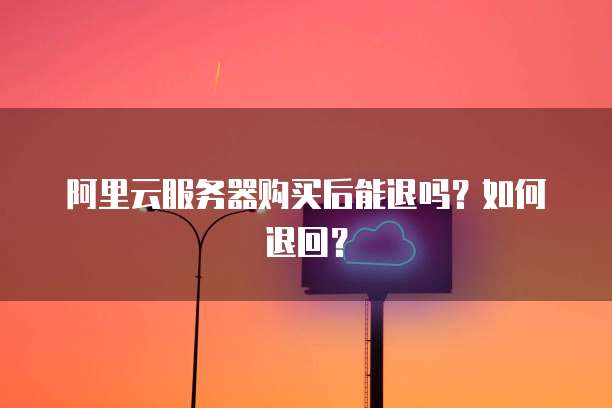 阿里云服务器购买后能退吗?如何退回?