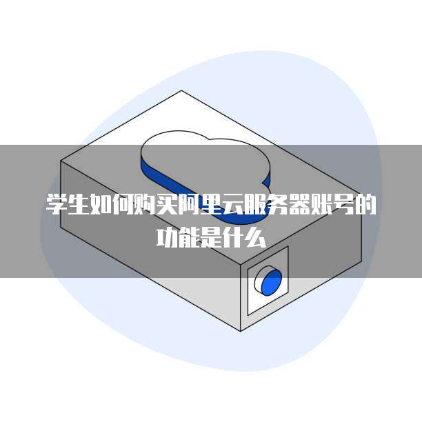 学生如何购买阿里云服务器账号的功能是什么