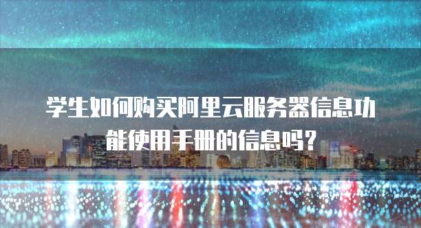 学生如何购买阿里云服务器信息功能使用手册的信息吗?