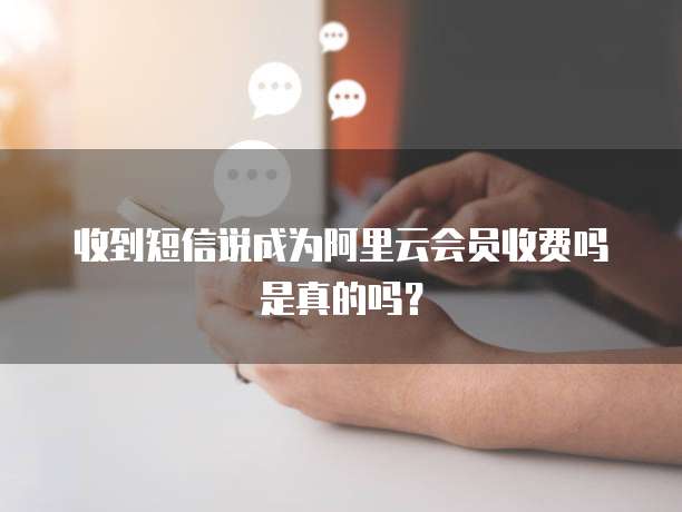 收到短信说成为阿里云会员收费吗是真的吗?