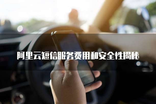 阿里云短信服务费用和安全性揭秘