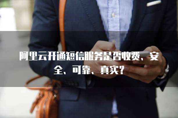阿里云开通短信服务是否收费、安全、可靠、真实?