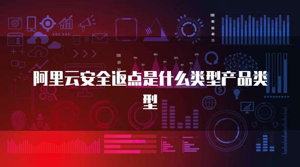 阿里云安全返点是什么类型产品类型