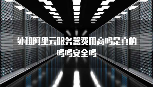 外租阿里云服务器费用高吗是真的吗吗安全吗