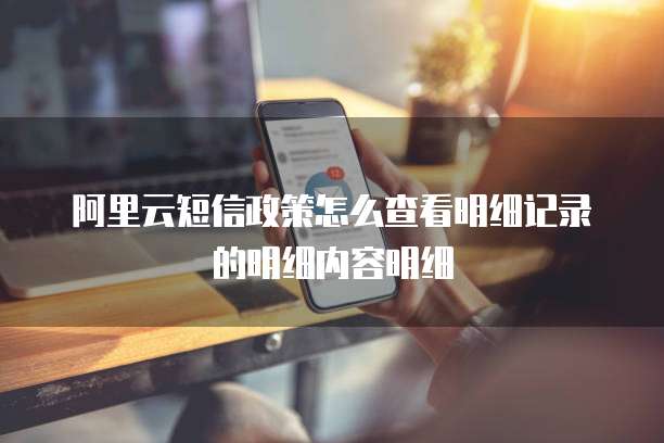 阿里云短信政策怎么查看明细记录的明细内容明细