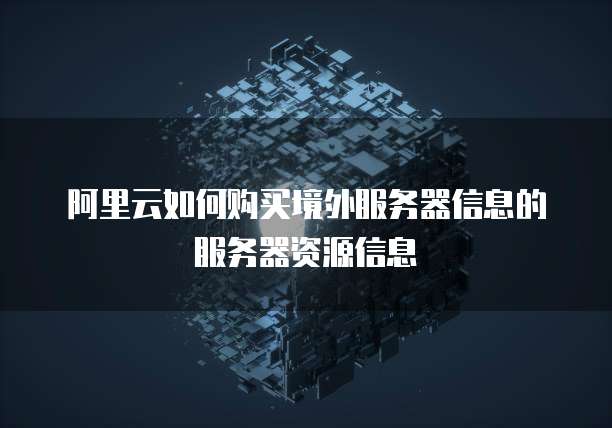 阿里云如何购买境外服务器信息的服务器资源信息