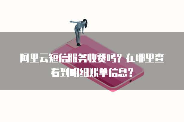 阿里云短信服务收费吗?在哪里查看到明细账单信息?