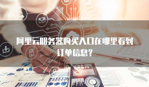 阿里云服务器购买入口在哪里看到订单信息?