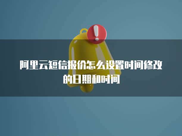 阿里云短信报价怎么设置时间修改的日期和时间