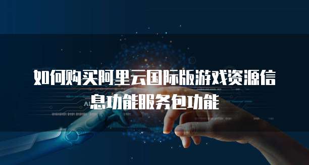 如何购买阿里云国际版游戏资源信息功能服务包功能