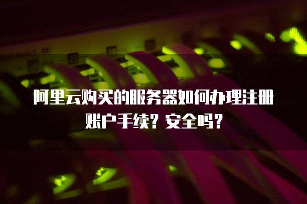 阿里云购买的服务器如何办理注册账户手续？安全吗？