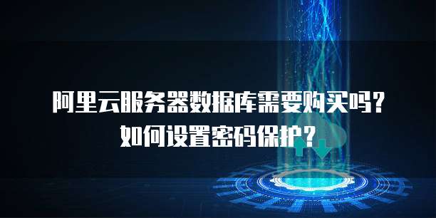 阿里云服务器数据库需要购买吗?如何设置密码保护?