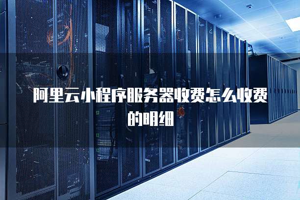 阿里云小程序服务器收费怎么收费的明细