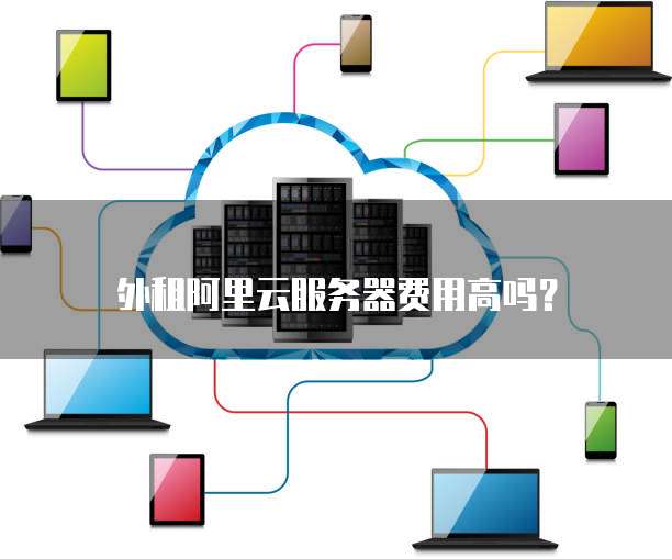 外租阿里云服务器费用高吗?