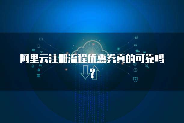 阿里云注册流程优惠券真的可靠吗?