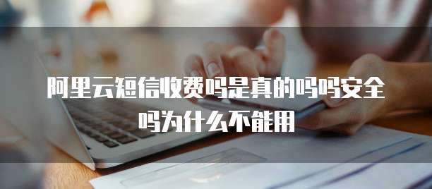 阿里云短信收费吗是真的吗吗安全吗为什么不能用