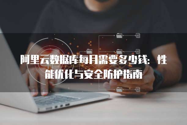 阿里云数据库每月需要多少钱:性能优化与安全防护指南