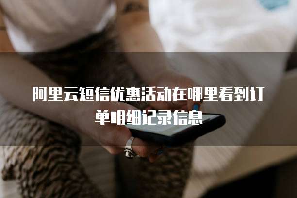 阿里云短信优惠活动在哪里看到订单明细记录信息