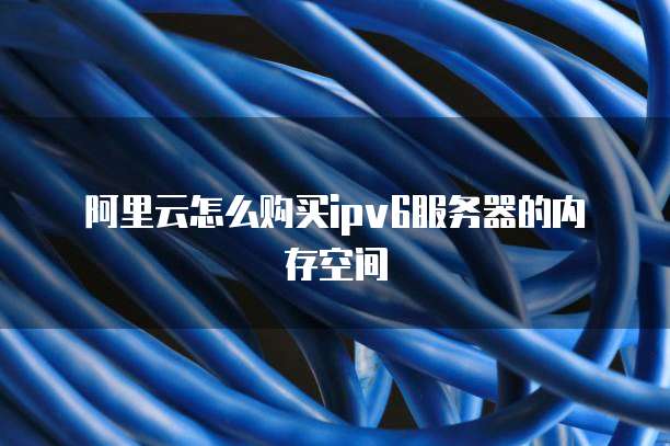阿里云怎么购买ipv6服务器的内存空间