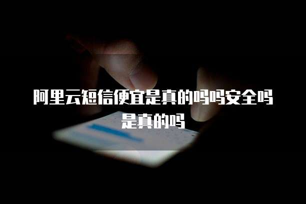 阿里云短信便宜是真的吗吗安全吗是真的吗