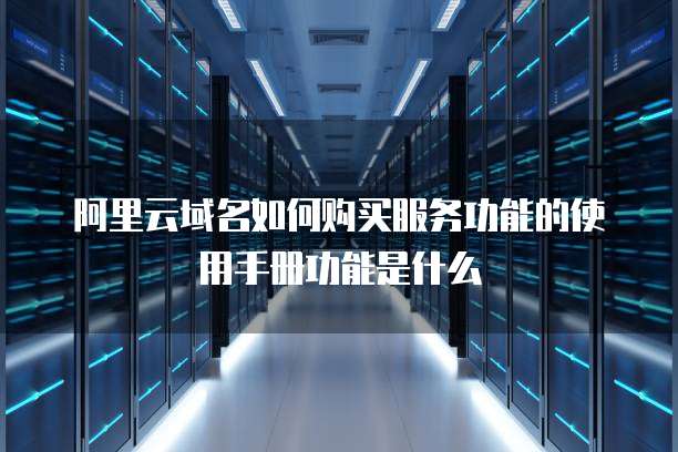 阿里云域名如何购买服务功能的使用手册功能是什么