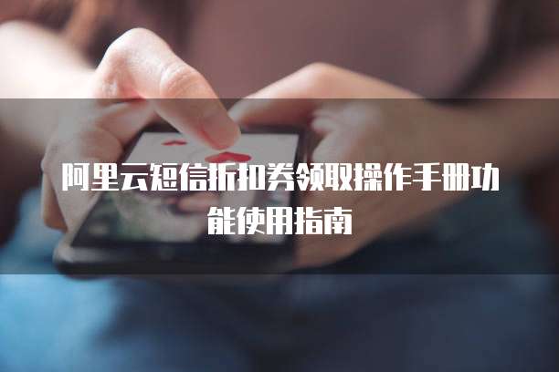 阿里云短信折扣券领取操作手册功能使用指南