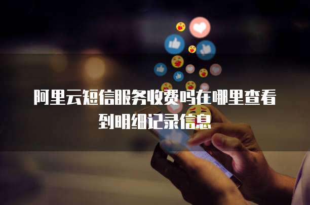 阿里云短信服务收费吗在哪里查看到明细记录信息
