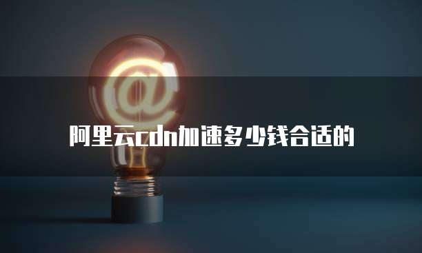 阿里云cdn加速多少钱合适的