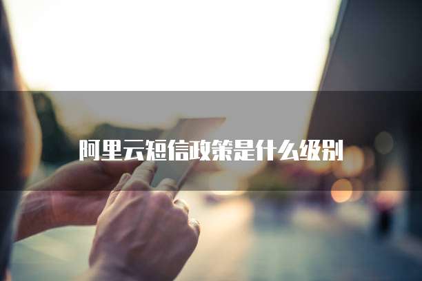 阿里云短信政策是什么级别