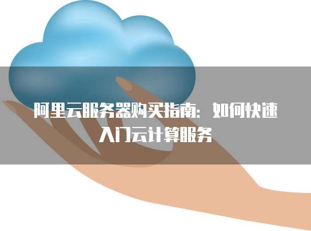 阿里云服务器购买指南:如何快速入门云计算服务