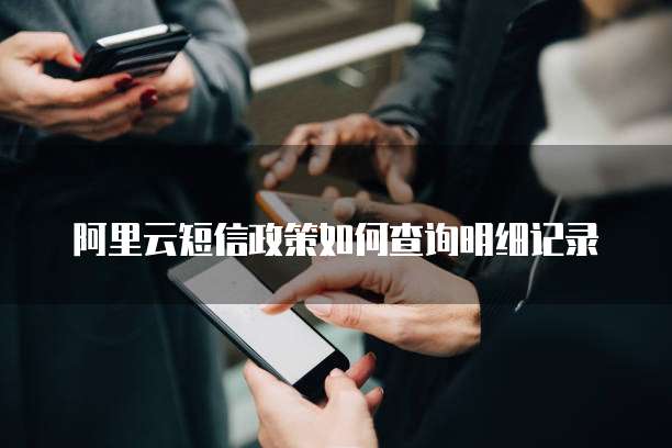 阿里云短信政策如何查询明细记录