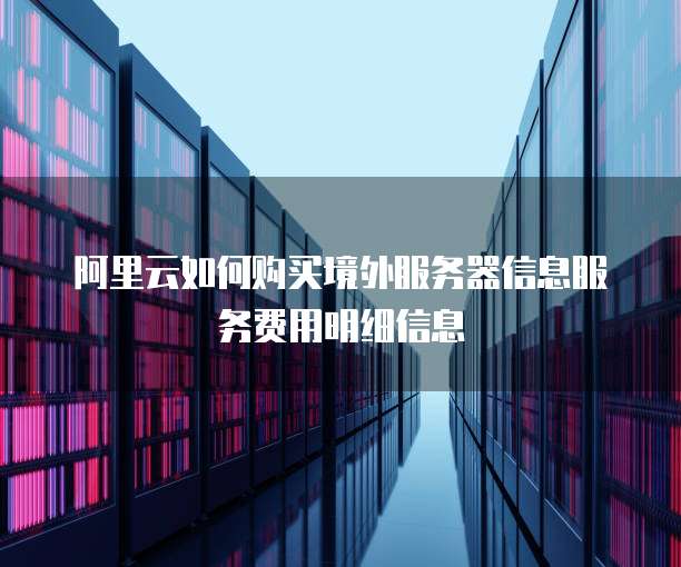 阿里云如何购买境外服务器信息服务费用明细信息