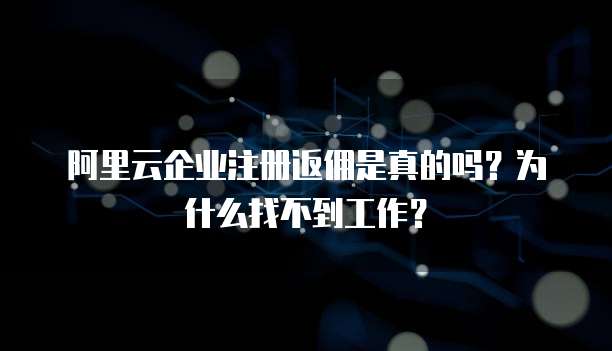阿里云企业注册返佣是真的吗?为什么找不到工作?