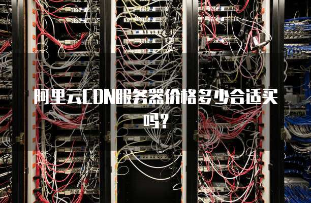 阿里云CDN服务器价格多少合适买吗?