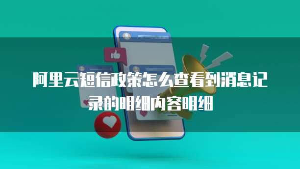 阿里云短信政策怎么查看到消息记录的明细内容明细