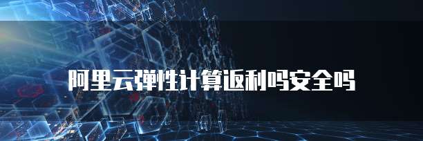 阿里云弹性计算返利吗安全吗