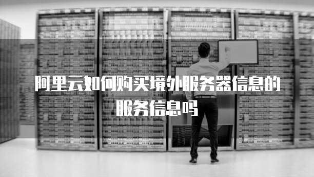 阿里云如何购买境外服务器信息的服务信息吗